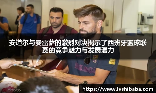 安道尔与曼雷萨的激烈对决揭示了西班牙篮球联赛的竞争魅力与发展潜力